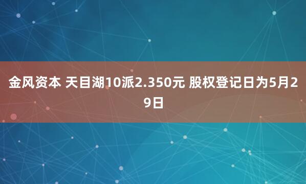 金风资本 天目湖10派2.350元 股权登记日为5月29日