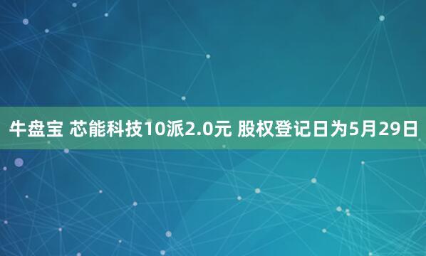 牛盘宝 芯能科技10派2.0元 股权登记日为5月29日