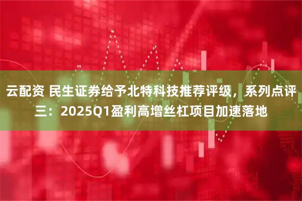 云配资 民生证券给予北特科技推荐评级，系列点评三：2025Q1盈利高增丝杠项目加速落地