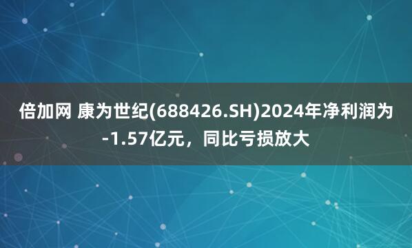 倍加网 康为世纪(688426.SH)2024年净利润为-1.57亿元，同比亏损放大
