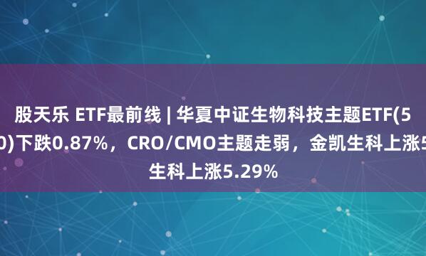 股天乐 ETF最前线 | 华夏中证生物科技主题ETF(516500)下跌0.87%，CRO/CMO主题走弱，金凯生科上涨5.29%