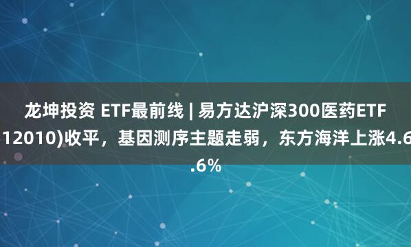 龙坤投资 ETF最前线 | 易方达沪深300医药ETF(512010)收平，基因测序主题走弱，东方海洋上涨4.6%