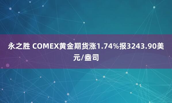 永之胜 COMEX黄金期货涨1.74%报3243.90美元/盎司