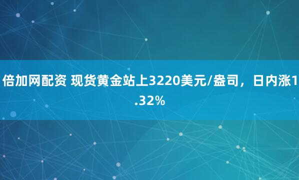 倍加网配资 现货黄金站上3220美元/盎司，日内涨1.32%