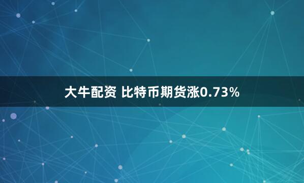 大牛配资 比特币期货涨0.73%