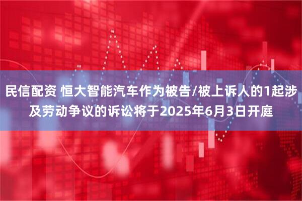 民信配资 恒大智能汽车作为被告/被上诉人的1起涉及劳动争议的诉讼将于2025年6月3日开庭