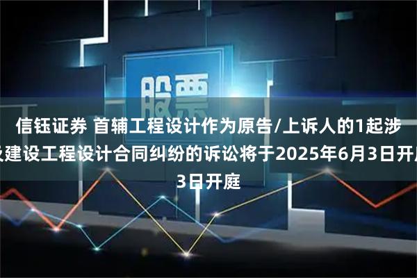 信钰证券 首辅工程设计作为原告/上诉人的1起涉及建设工程设计合同纠纷的诉讼将于2025年6月3日开庭