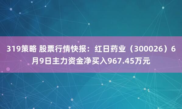 319策略 股票行情快报：红日药业（300026）6月9日主力资金净买入967.45万元