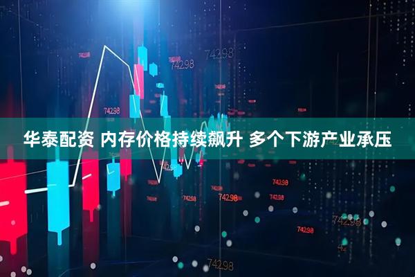 华泰配资 内存价格持续飙升 多个下游产业承压