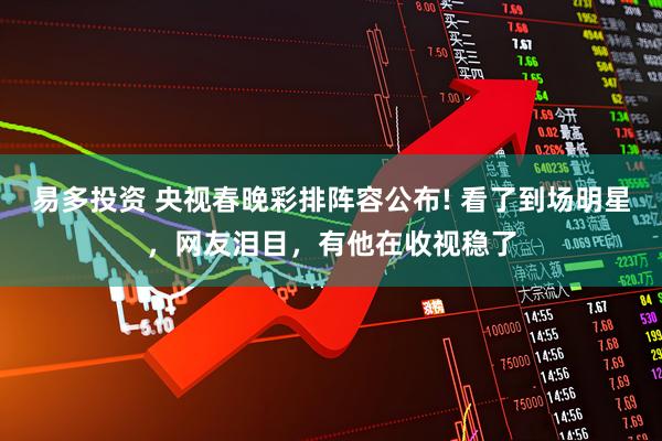 易多投资 央视春晚彩排阵容公布! 看了到场明星，网友泪目，有他在收视稳了