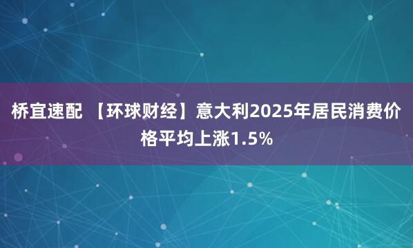 桥宜速配 【环球财经】意大利2025年居民消费价格平均上涨1.5%