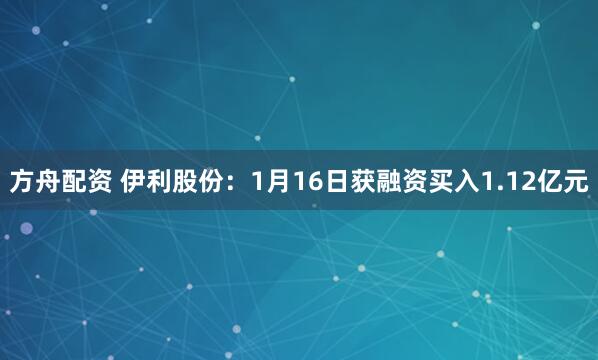 方舟配资 伊利股份：1月16日获融资买入1.12亿元