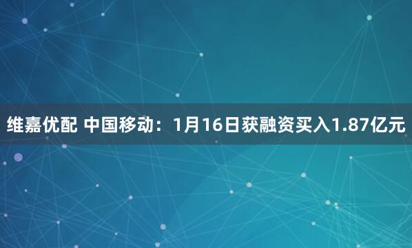 维嘉优配 中国移动：1月16日获融资买入1.87亿元
