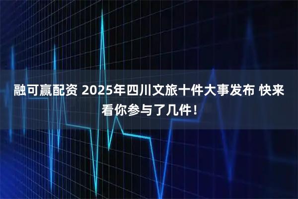 融可赢配资 2025年四川文旅十件大事发布 快来看你参与了几件！