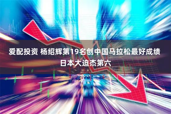 爱配投资 杨绍辉第19名创中国马拉松最好成绩 日本大迫杰第六