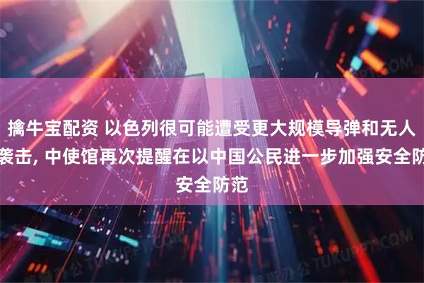 擒牛宝配资 以色列很可能遭受更大规模导弹和无人机袭击, 中使馆再次提醒在以中国公民进一步加强安全防范