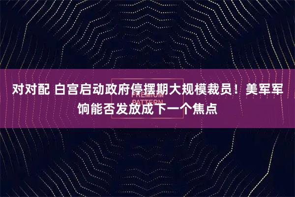 对对配 白宫启动政府停摆期大规模裁员！美军军饷能否发放成下一个焦点