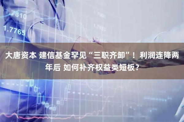 大唐资本 建信基金罕见“三职齐卸”！利润连降两年后 如何补齐权益类短板？