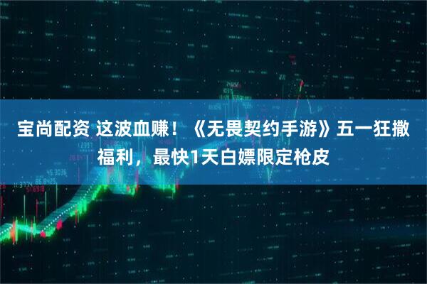 宝尚配资 这波血赚！《无畏契约手游》五一狂撒福利，最快1天白嫖限定枪皮