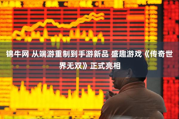 锦牛网 从端游重制到手游新品 盛趣游戏《传奇世界无双》正式亮相