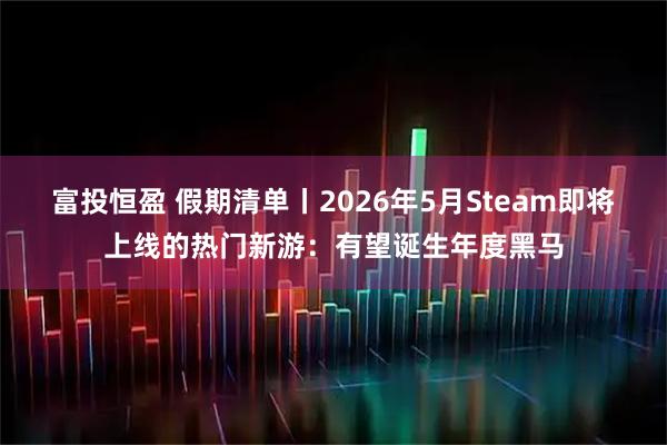 富投恒盈 假期清单丨2026年5月Steam即将上线的热门新游：有望诞生年度黑马