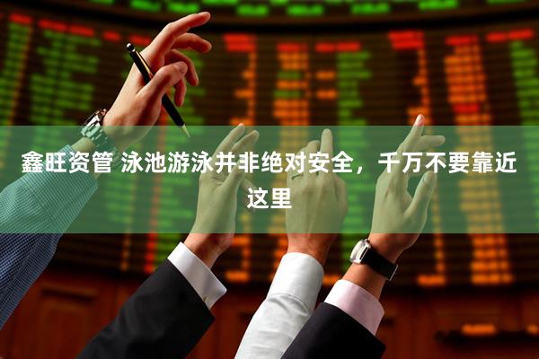 鑫旺资管 泳池游泳并非绝对安全，千万不要靠近这里