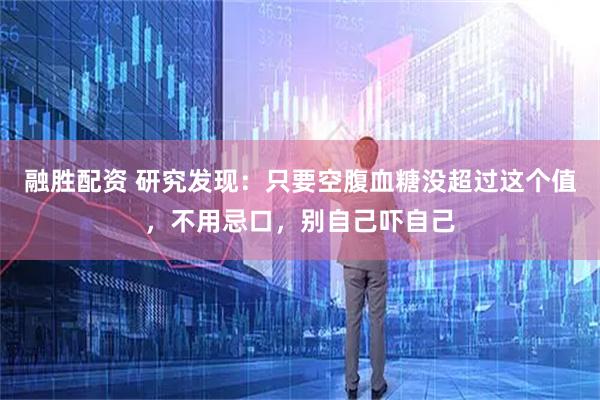 融胜配资 研究发现：只要空腹血糖没超过这个值，不用忌口，别自己吓自己