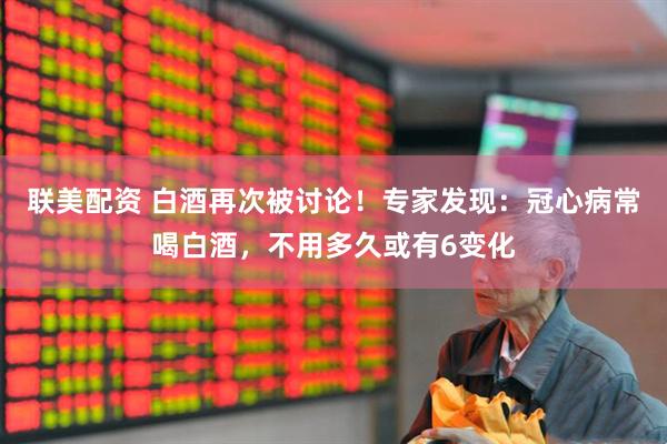 联美配资 白酒再次被讨论！专家发现：冠心病常喝白酒，不用多久或有6变化